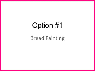 Option #1
Bread Painting
 