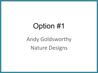 Option #1
Andy Goldsworthy
Nature Designs
 