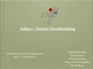 Subject : Fashion Merchandising
Submitted to : Prof. Nethravathi
Date : 14/08/2014
Submitted from:
Disha Sood
Shivam Taneja
Shivani Ambikapathy
Srishti Raut
 