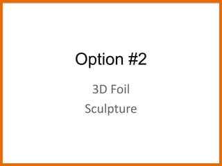 Option #2
3D Foil
Sculpture
 