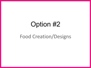 Option #2
Food Creation/Designs
 