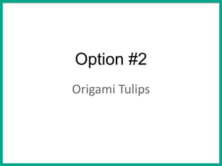 Option #2
Origami Tulips
 