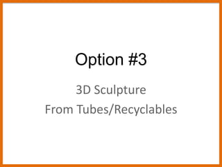 Option #3
3D Sculpture
From Tubes/Recyclables
 