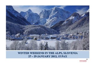 .




WINTER WEEKEND IN THE ALPS, SLOVENIA
      27 – 29 JANUARY 2012, 15 PAX
 