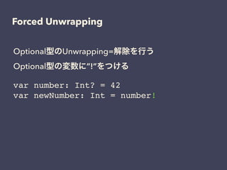 Forced Unwrapping
Optional型のUnwrapping=解除を行う
Optional型の変数に”!”をつける
var number: Int? = 42!
var newNumber: Int = number!
 