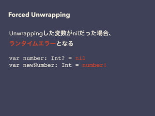 Forced Unwrapping
var number: Int? = nil!
var newNumber: Int = number!
Unwrappingした変数がnilだった場合、
ランタイムエラーとなる
 