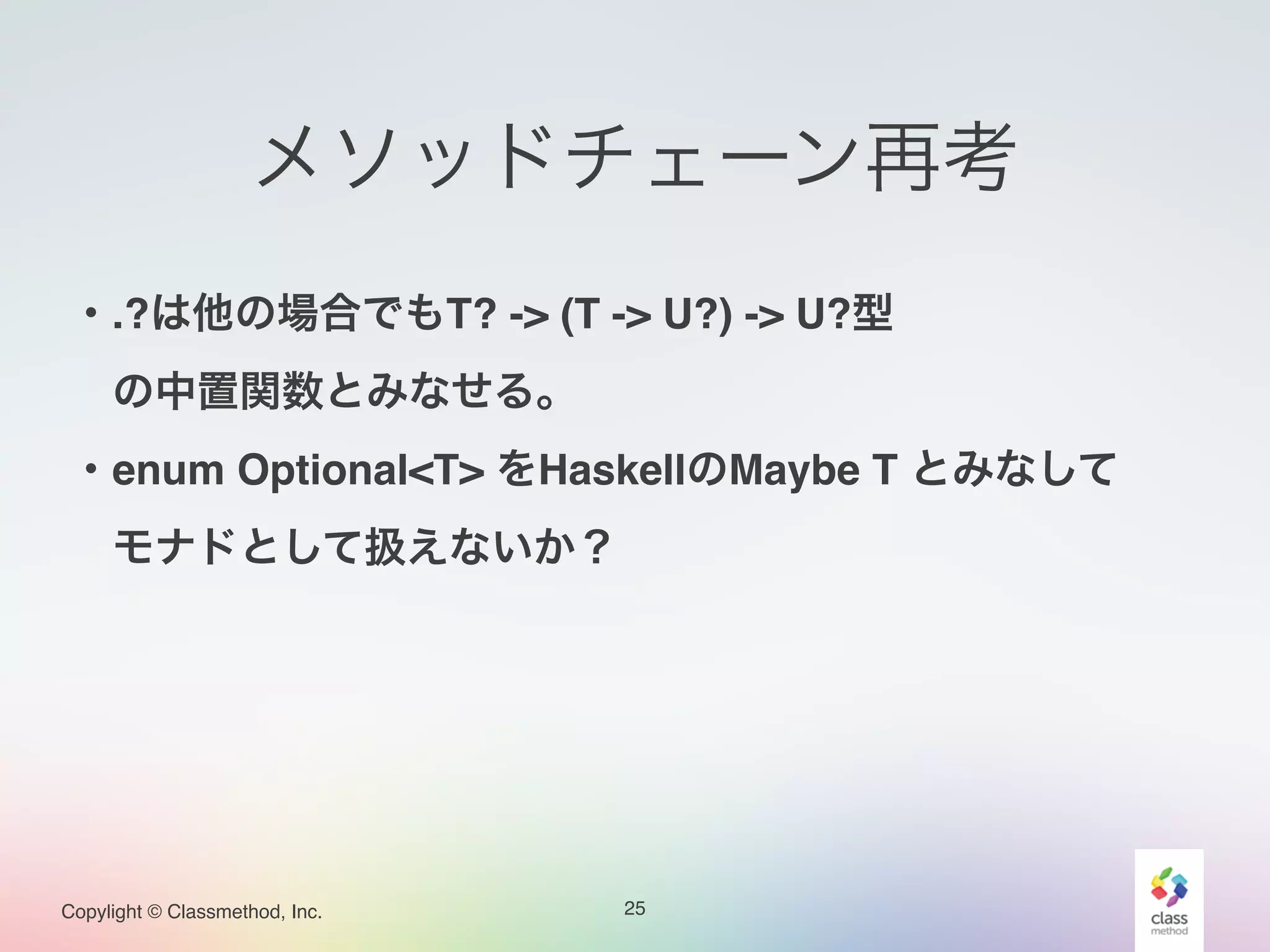 Copylight © Classmethod, Inc.
メソッドチェーン再考
25
・.?は他の場合でもT? -> (T -> U?) -> U?型!
 の中置関数とみなせる。!
・enum Optional<T> をHaskellのMaybe T とみなして!
 モナドとして扱えないか？
 
