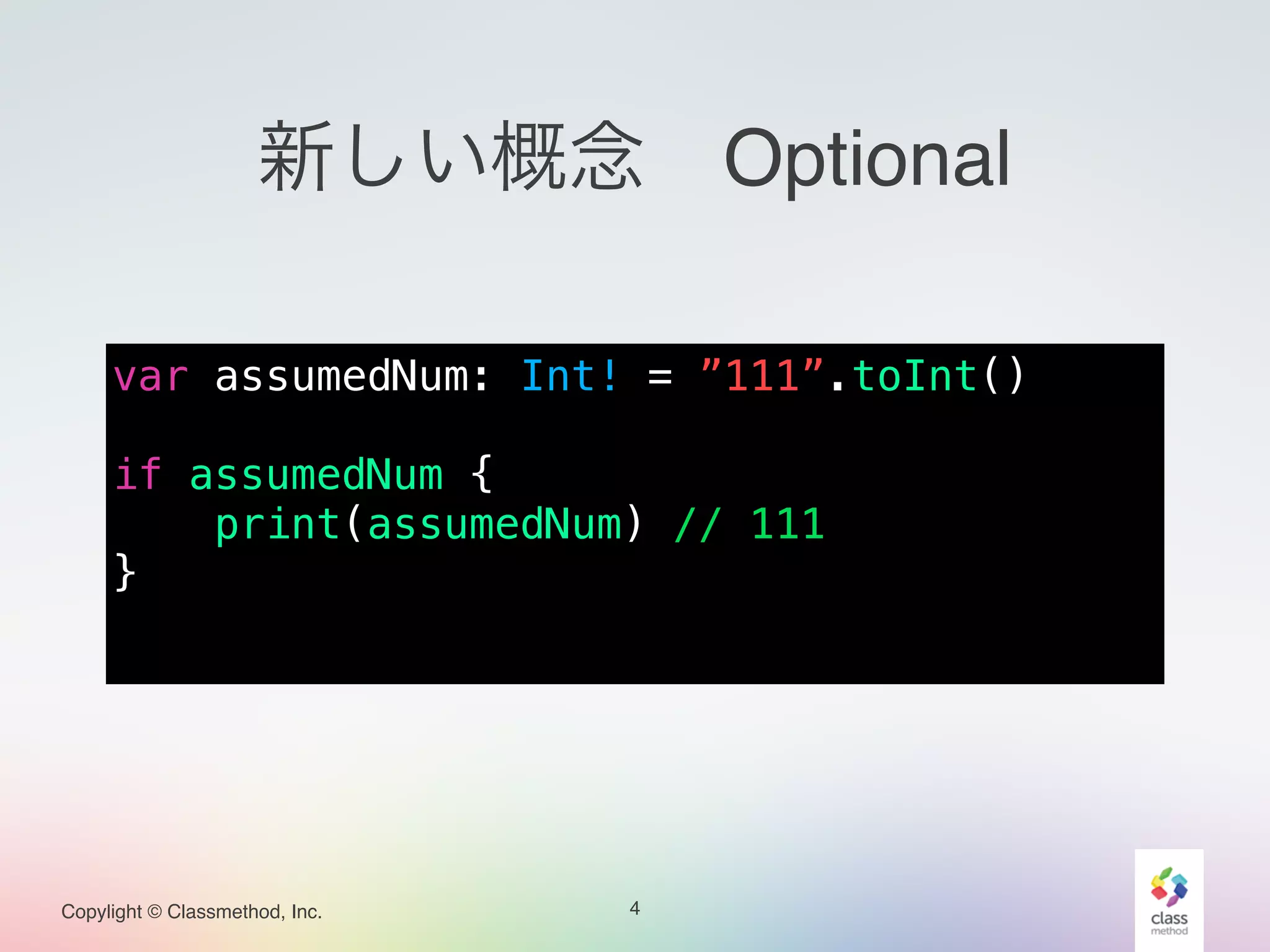 Copylight © Classmethod, Inc.
新しい概念 Optional
var assumedNum: Int! = ”111”.toInt()
!
if assumedNum {
print(assumedNum) // 111
}
4
 