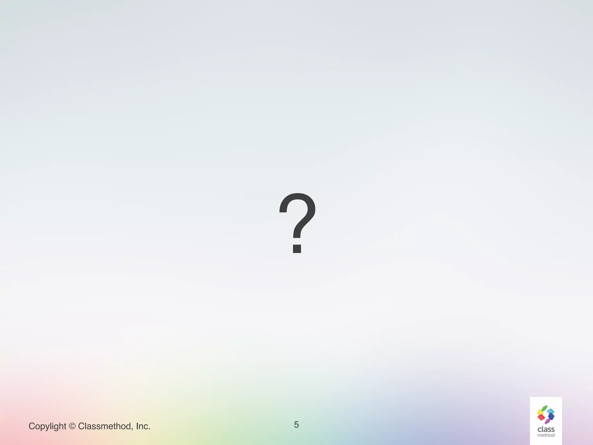 Copylight © Classmethod, Inc. 5
?
 