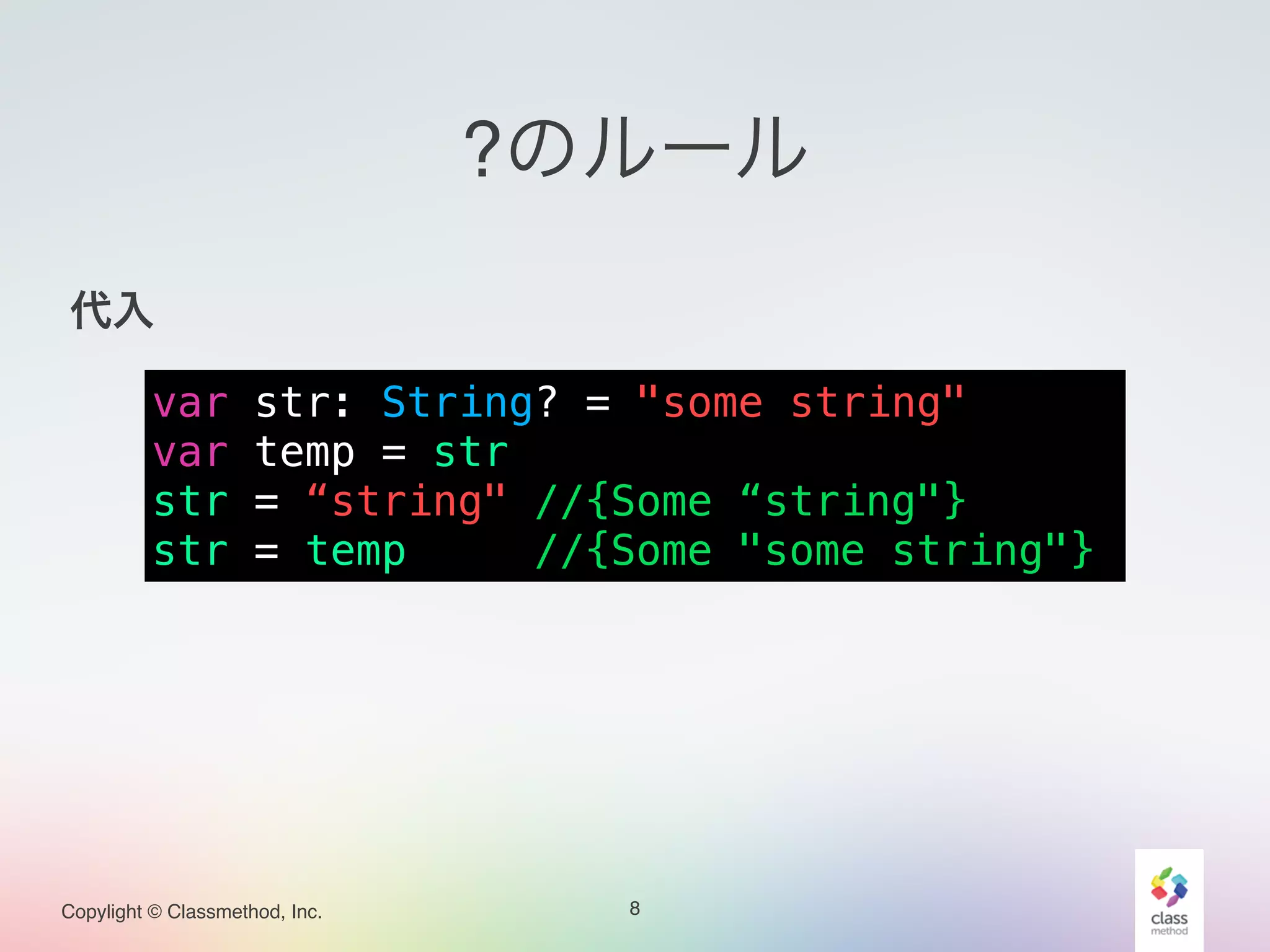 Copylight © Classmethod, Inc.
?のルール
!
代入!
!
!
!
!
8
var str: String? = "some string"
var temp = str
str = “string" //{Some “string"}
str = temp //{Some "some string"}
 