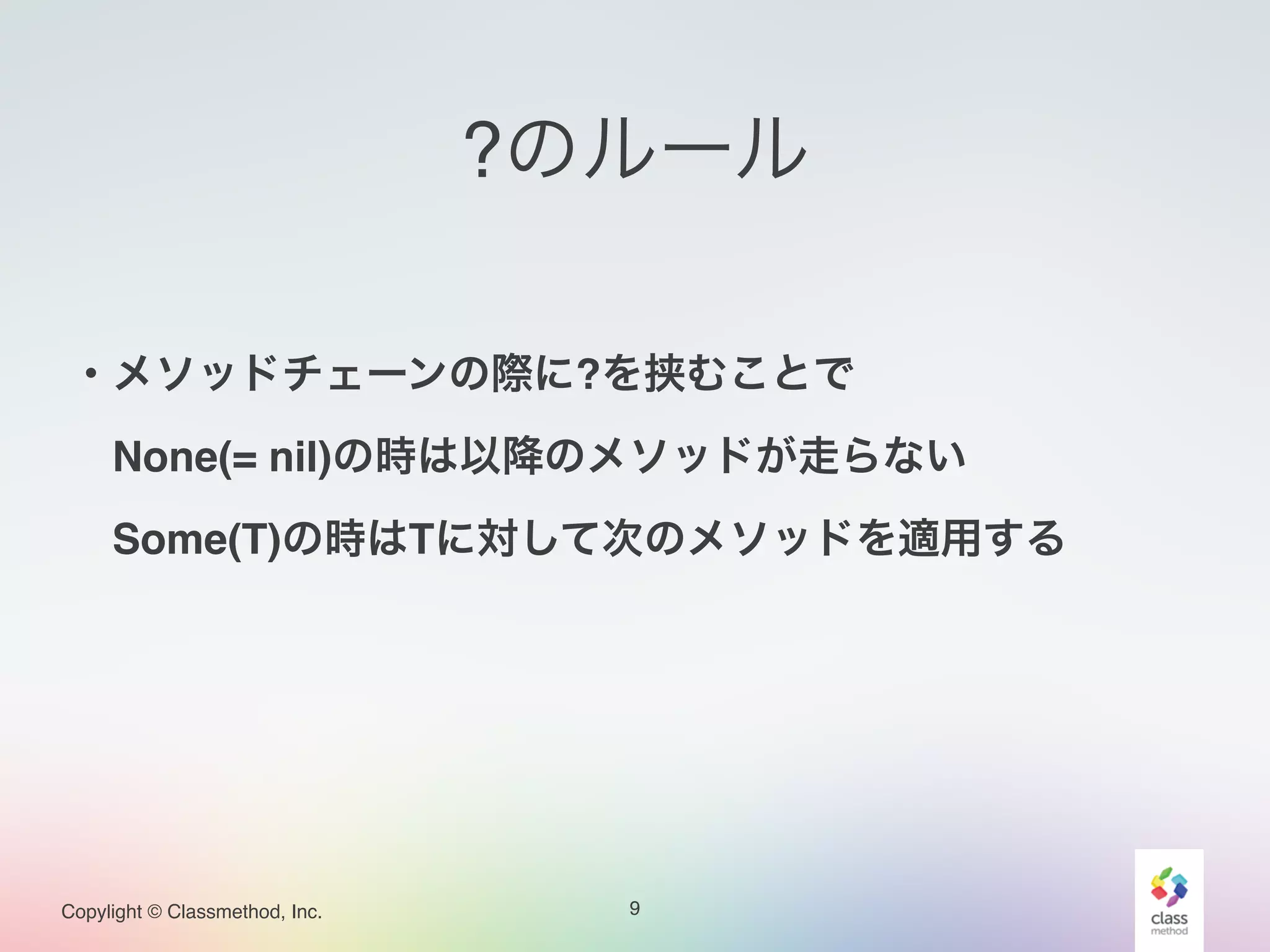 Copylight © Classmethod, Inc.
?のルール
9
・メソッドチェーンの際に?を挟むことで!
 None(= nil)の時は以降のメソッドが走らない!
 Some(T)の時はTに対して次のメソッドを適用する!
!
 