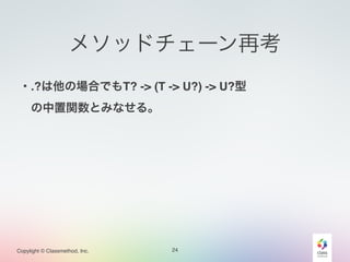 Copylight © Classmethod, Inc.
メソッドチェーン再考
24
・.?は他の場合でもT? -> (T -> U?) -> U?型!
 の中置関数とみなせる。!
 