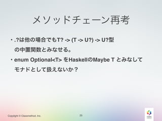 Copylight © Classmethod, Inc.
メソッドチェーン再考
25
・.?は他の場合でもT? -> (T -> U?) -> U?型!
 の中置関数とみなせる。!
・enum Optional<T> をHaskellのMaybe T とみなして!
 モナドとして扱えないか？
 