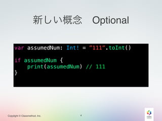 Copylight © Classmethod, Inc.
新しい概念 Optional
var assumedNum: Int! = ”111”.toInt()
!
if assumedNum {
print(assumedNum) // 111
}
4
 