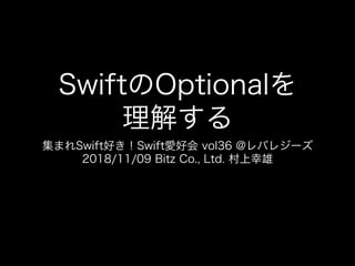 SwiftのOptionalを
理解する
集まれSwift好き！Swift愛好会 vol36 @レバレジーズ
2018/11/09 Bitz Co., Ltd. 村上幸雄
 