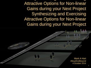 Optionality: 
Synthesizing and Exercising Attractive 
Options for Non-linear Gains during 
your Next Project 
Mark A Hart 
#BoydAndBeyond 
4 October 2014 
1 
 
