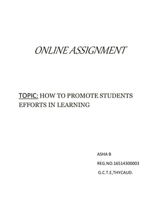 ONLINE ASSIGNMENT
TOPIC: HOW TO PROMOTE STUDENTS
EFFORTS IN LEARNING
ASHA B
REG.NO.16514300003
G.C.T.E,THYCAUD.
 