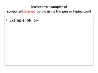 Brainstorm examples of
consonant blends below using the pen or typing tool!
• Example: bl-, br-
 