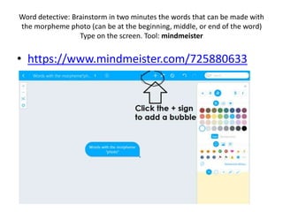 Word detective: Brainstorm in two minutes the words that can be made with
the morpheme photo (can be at the beginning, middle, or end of the word)
Type on the screen. Tool: mindmeister
• https://www.mindmeister.com/725880633
 