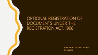 OPTIONAL REGISTRATION OF
DOCUMENTS UNDER THE
REGISTRATION ACT, 1908
P R E S E N T E D B Y: I S H A
K H A L I D
 