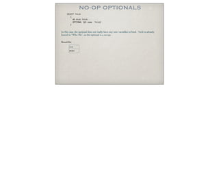 NO-OP OPTIONALS
In this case, the optional does not really have any new variables to bind. ?nick is already
bound to “Who Me”, so the optional is a no-op.
ResultSet
SELECT ?nick
{
AS nick ?nick .
OPTIONAL {AS name ?nick}
}
nick
WhoMe?
 