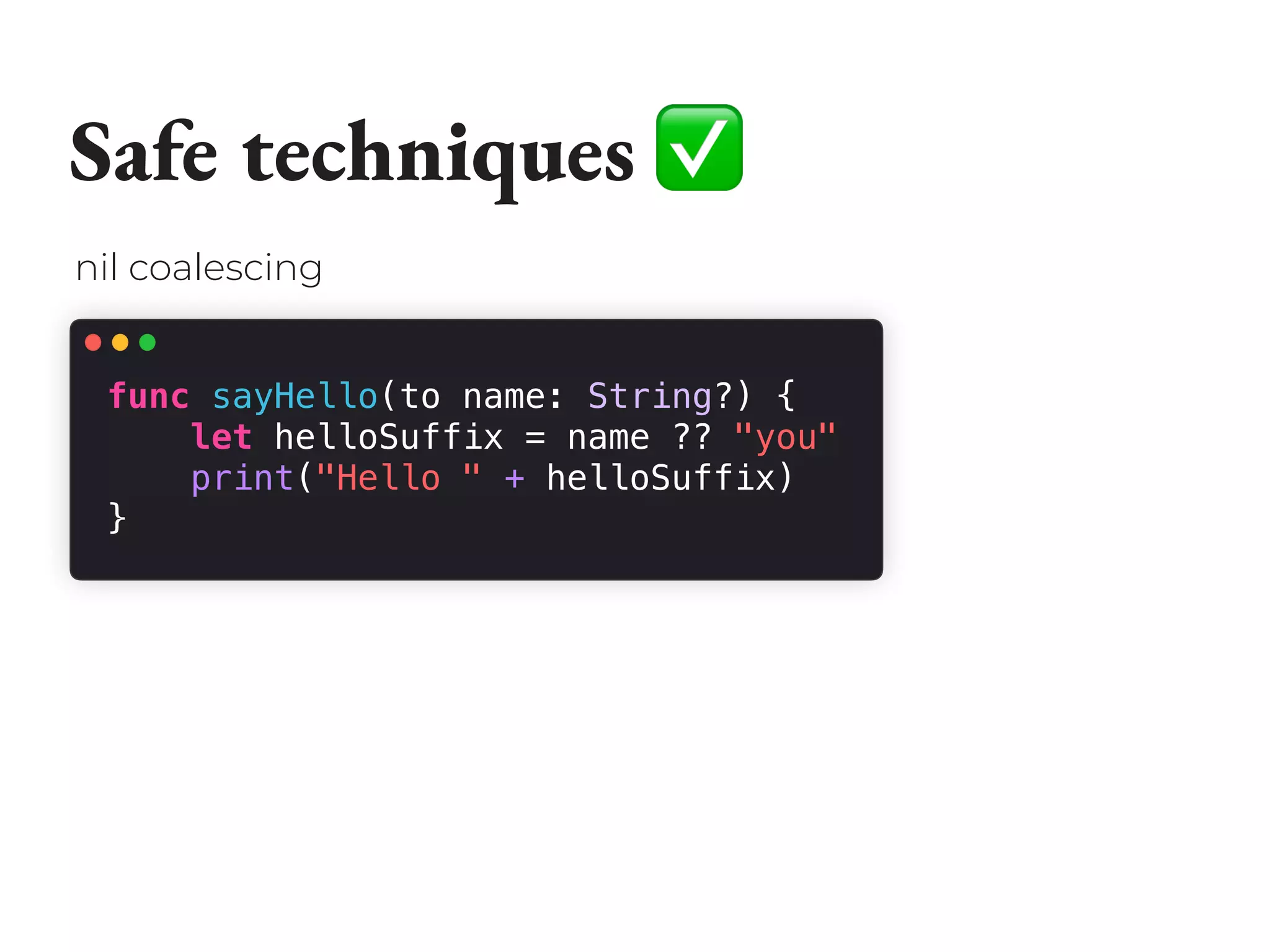 Safe techniques ✅
func sayHello(to name: String?) {
let helloSuffix = name ?? "you"
print("Hello " + helloSuffix)
}
nil coalescing
 