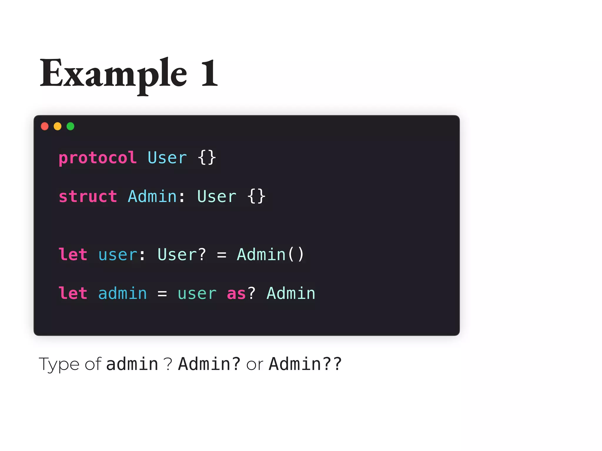 Example 1
protocol User {}
struct Admin: User {}
let user: User? = Admin()
let admin = user as? Admin
Type of admin ? Admin? or Admin??
 