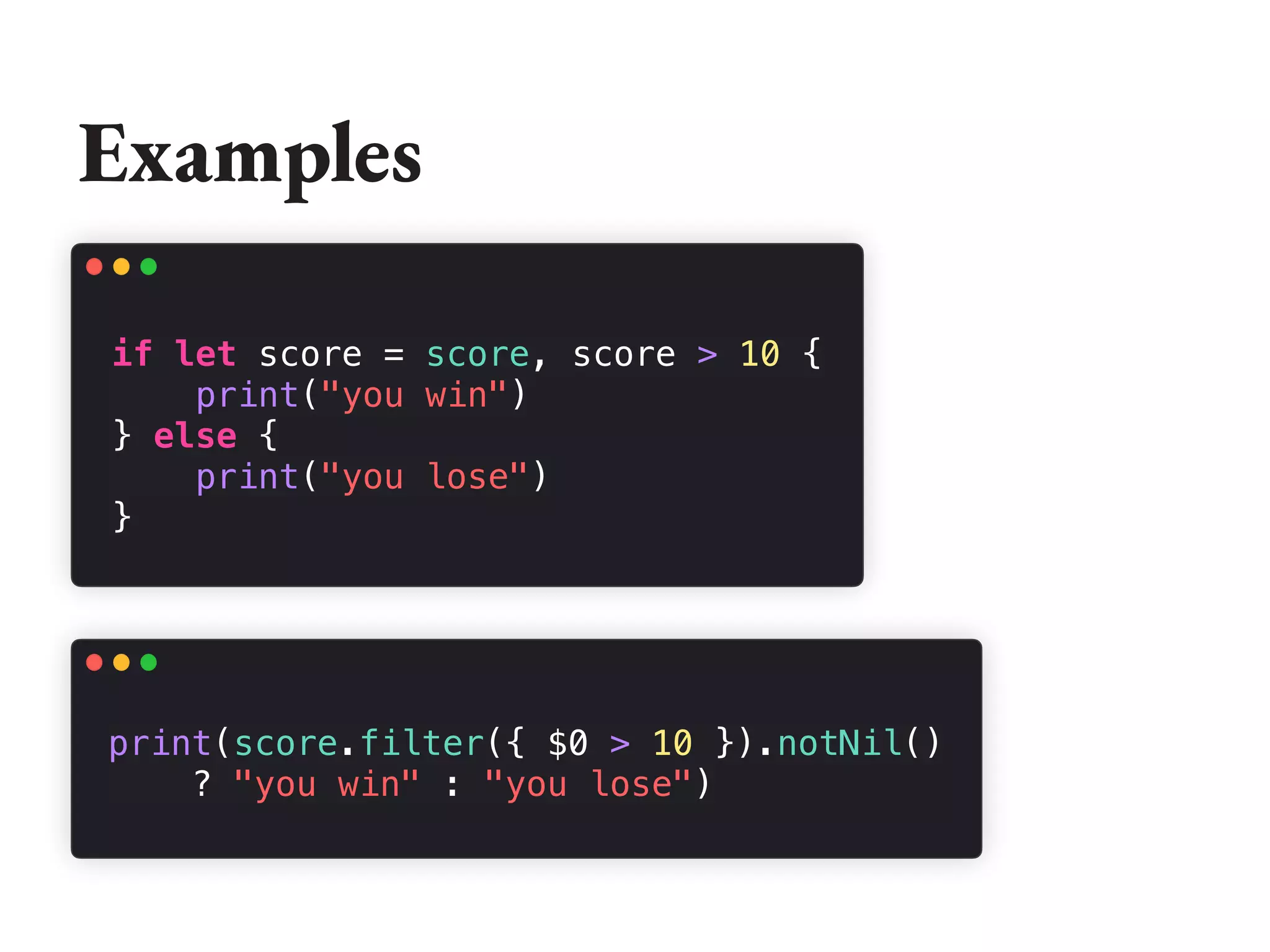 Examples
if let score = score, score > 10 {
print("you win")
} else {
print("you lose")
}
print(score.filter({ $0 > 10 }).notNil()
? "you win" : "you lose")
 