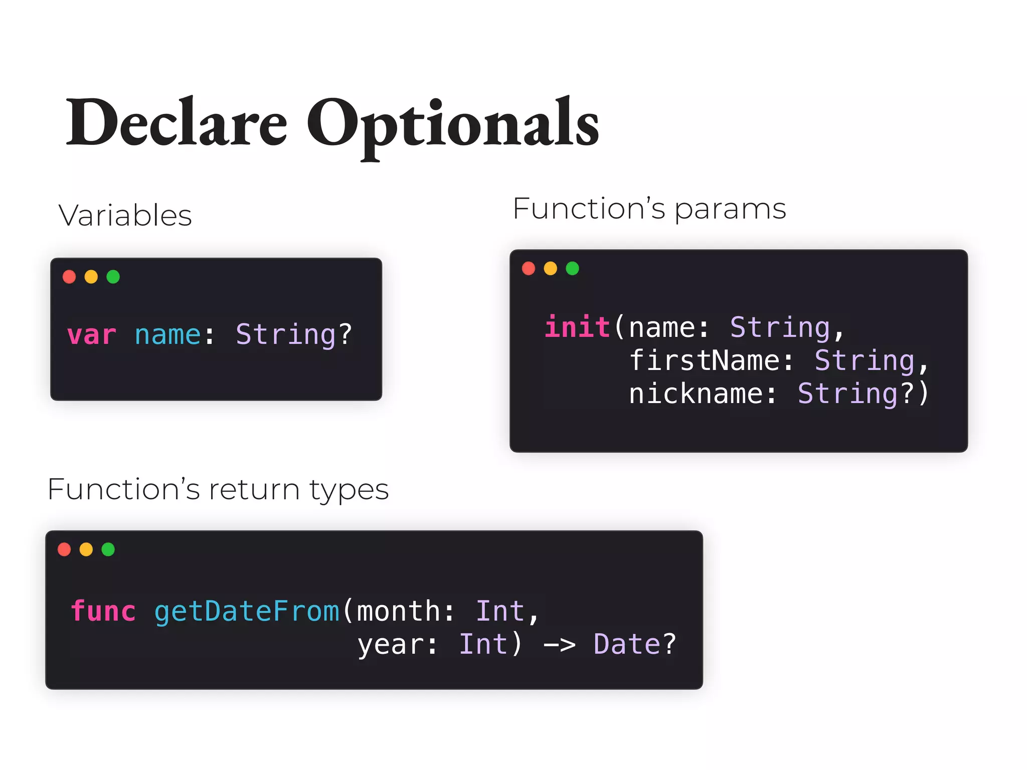 var name: String? init(name: String,
firstName: String,
nickname: String?)
func getDateFrom(month: Int,
year: Int) -> Date?
Variables Function’s params
Function’s return types
Declare Optionals
 