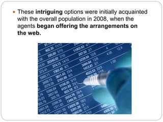 These intriguing options were initially acquainted
with the overall population in 2008, when the
agents began offering the arrangements on
the web.
 
