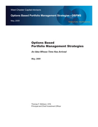 West Chester Capital Advisors

Options Based Portfolio Management Strategies - OBPMS
May, 2009                                                  Timeless Truths - New Perspectives




                   Options Based
                   Portfolio Management Strategies
                   An Idea Whose Time Has Arrived


                   May, 2009




                   Thomas F. McKeon, CFA
                   Principal and Chief Investment Ofﬁcer




                    Page 1
 