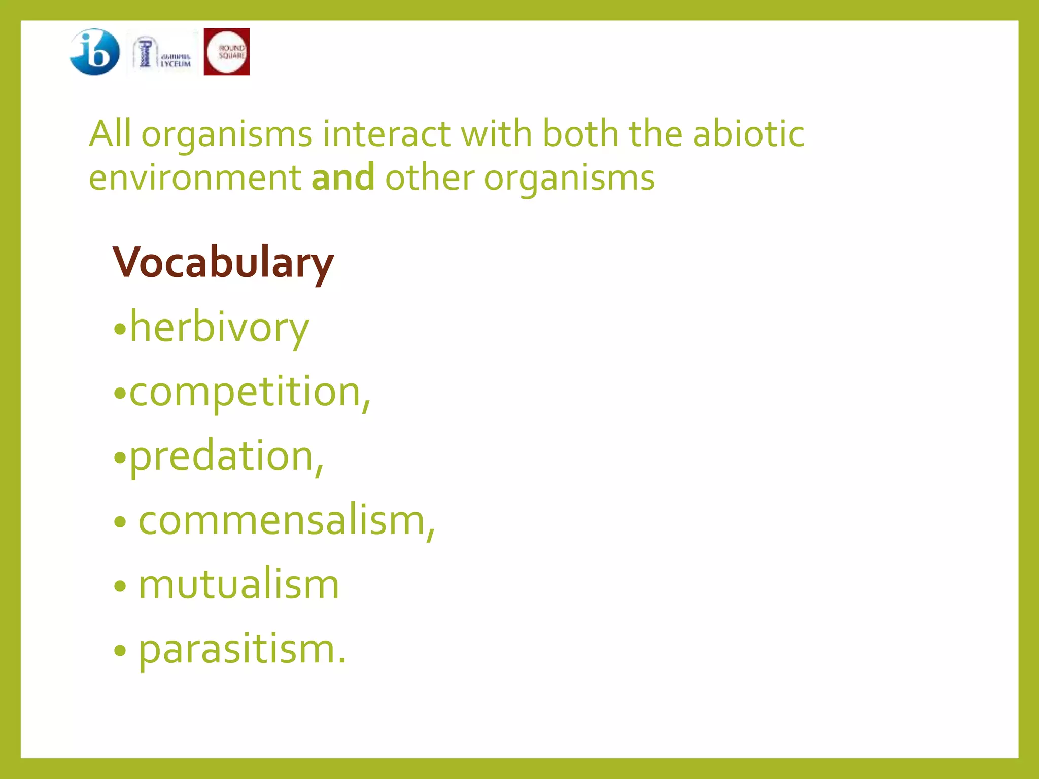 All organisms interact with both the abiotic
environment and other organisms
Vocabulary
•herbivory
•competition,
•predation,
• commensalism,
• mutualism
• parasitism.
 