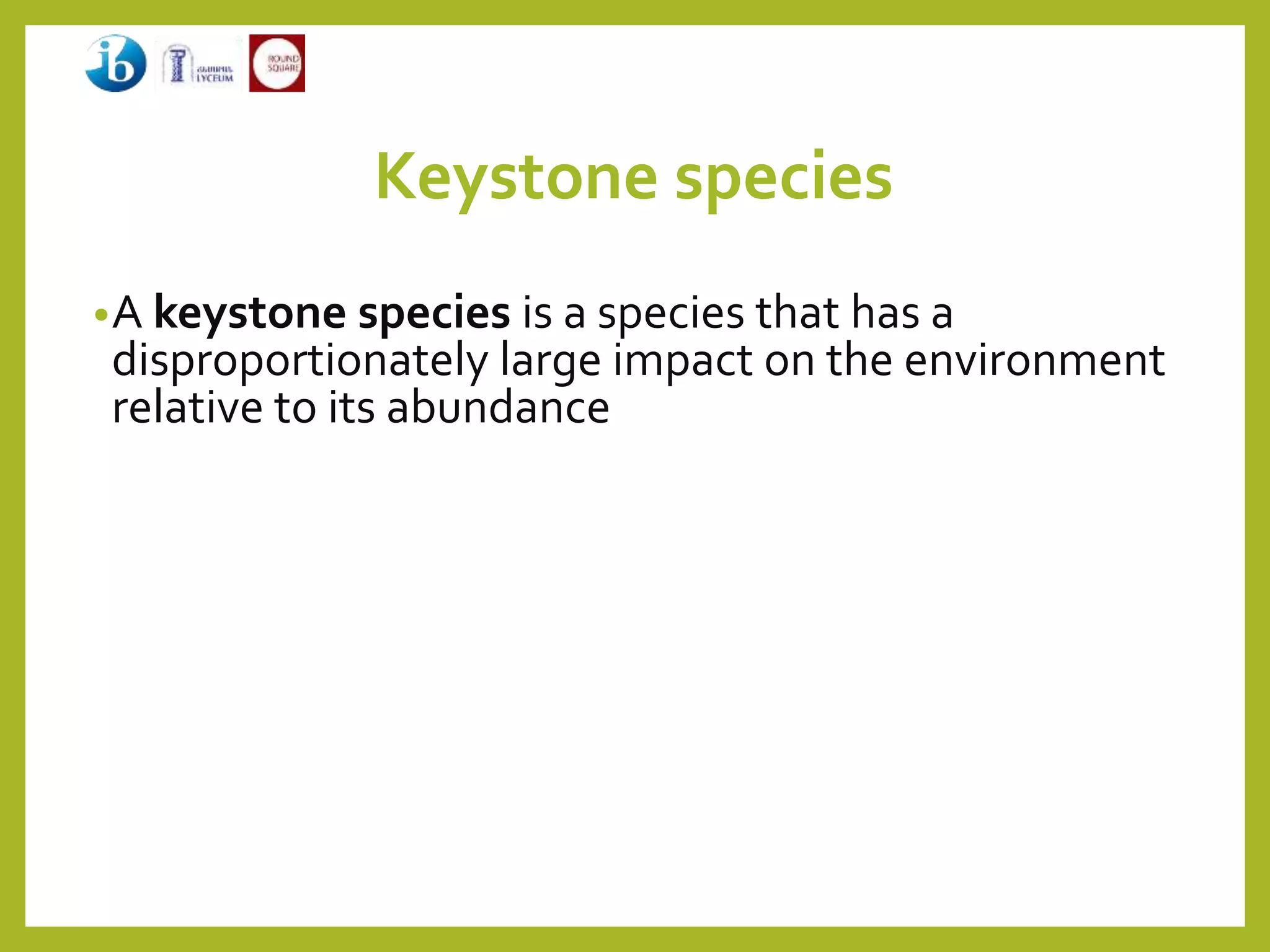 Keystone species
•A keystone species is a species that has a
disproportionately large impact on the environment
relative to its abundance
 