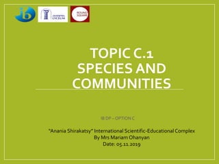 TOPIC C.1
SPECIES AND
COMMUNITIES
IB DP – OPTION C
“Anania Shirakatsy” International Scientific-Educational Complex
By Mrs Mariam Ohanyan
Date: 05.11.2019
 