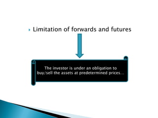  Limitation of forwards and futures
The investor is under an obligation to
buy/sell the assets at predetermined prices…
 
