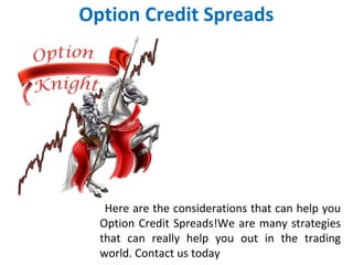Option Credit Spreads
Here are the considerations that can help you
Option Credit Spreads!We are many strategies
that can really help you out in the trading
world. Contact us today
 