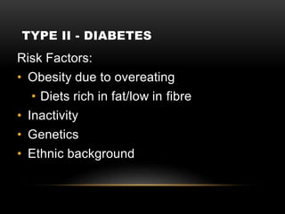 TYPE II - DIABETES
Risk Factors:
• Obesity due to overeating
• Diets rich in fat/low in fibre
• Inactivity
• Genetics
• Ethnic background
 