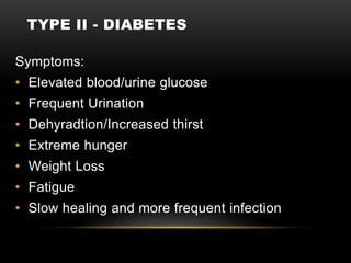 TYPE II - DIABETES
Symptoms:
• Elevated blood/urine glucose
• Frequent Urination
• Dehyradtion/Increased thirst
• Extreme hunger
• Weight Loss
• Fatigue
• Slow healing and more frequent infection
 
