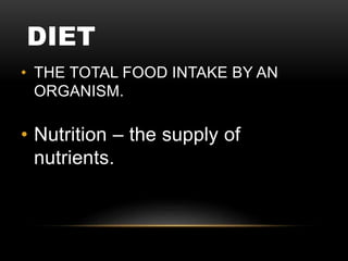 DIET
• THE TOTAL FOOD INTAKE BY AN
ORGANISM.
• Nutrition – the supply of
nutrients.
 