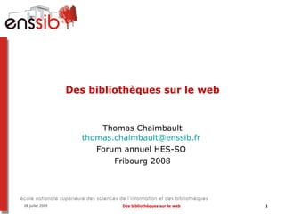 Des bibliothèques sur le web


                        Thomas Chaimbault
                    thomas.chaimbault@enssib.fr
                       Forum annuel HES-SO
                           Fribourg 2008




08 juillet 2009              Des bibliothèques sur le web   1
 