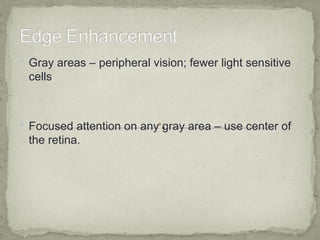  Gray areas – peripheral vision; fewer light sensitive
 cells



 Focused attention on any gray area – use center of
 the retina.
 