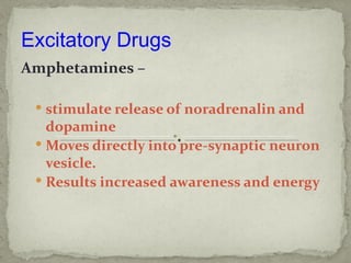 Excitatory Drugs
Amphetamines –

  stimulate release of noradrenalin and
   dopamine
  Moves directly into pre-synaptic neuron
   vesicle.
  Results increased awareness and energy
 