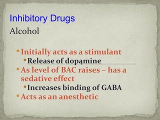 Inhibitory Drugs
Alcohol

  Initially acts as a stimulant
    Release of dopamine
  As level of BAC raises – has a
  sedative effect
    Increases binding of GABA
  Acts as an anesthetic
 
