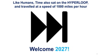 Like Humans, Time also sat on the HYPERLOOP,
and travelled at a speed of 1000 miles per hour
Welcome 2027!
7
 