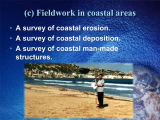 (c) Fieldwork in coastal areasA survey of coastal erosion.A survey of coastal deposition.A survey of coastal man-made structures.