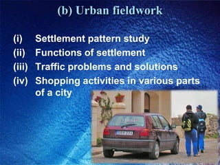 (b) Urban fieldwork(i) 	Settlement pattern study(ii) 	Functions of settlement(iii) 	Traffic problems and solutions(iv) 	Shopping activities in various parts 	of a city