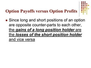  Since long and short positions of an option
are opposite counter-parts to each other,
the gains of a long position holder are
the losses of the short position holder
and vice versa
Option Payoffs versus Option Profits
 