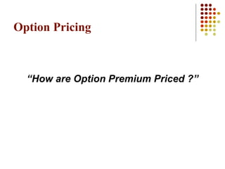 “How are Option Premium Priced ?”
Option Pricing
 