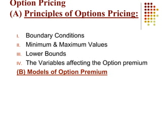 I. Boundary Conditions
II. Minimum & Maximum Values
III. Lower Bounds
IV. The Variables affecting the Option premium
(B) Models of Option Premium
Option Pricing
(A) Principles of Options Pricing:
 