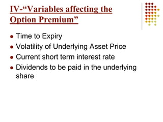 IV-“Variables affecting the
Option Premium”
 Time to Expiry
 Volatility of Underlying Asset Price
 Current short term interest rate
 Dividends to be paid in the underlying
share
 